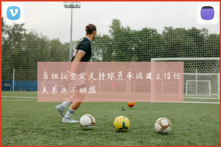 马祖拉坚定支持球员承诺建立信任关系永不动摇