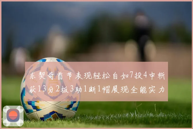 东契奇首节表现轻松自如7投4中斩获13分2板3助1断1帽展现全能实力