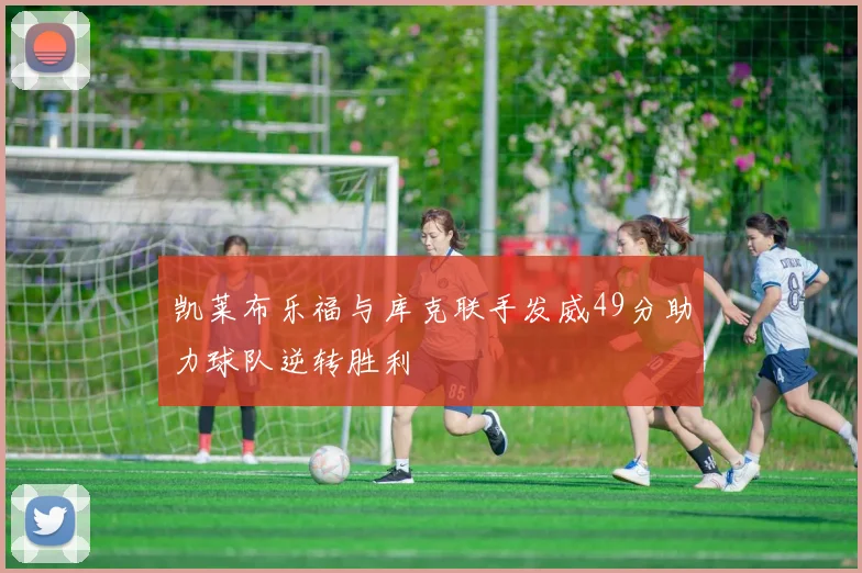 凯莱布乐福与库克联手发威49分助力球队逆转胜利