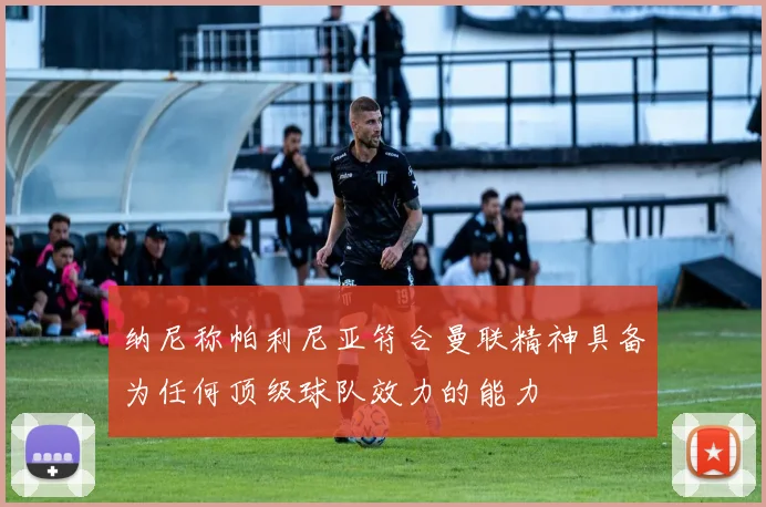 纳尼称帕利尼亚符合曼联精神具备为任何顶级球队效力的能力