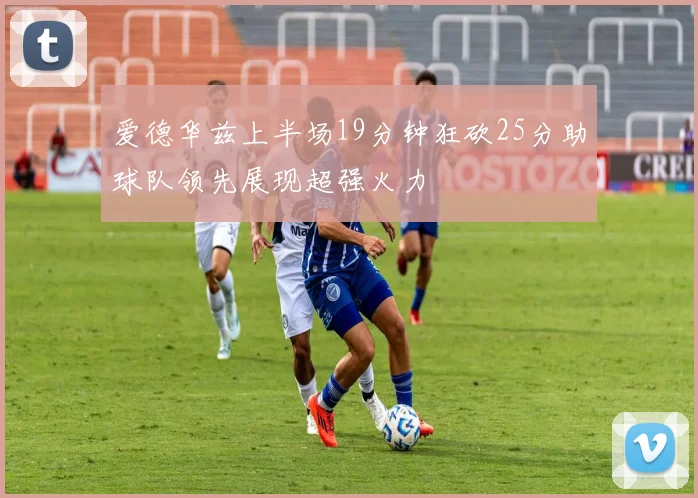 爱德华兹上半场19分钟狂砍25分助球队领先展现超强火力