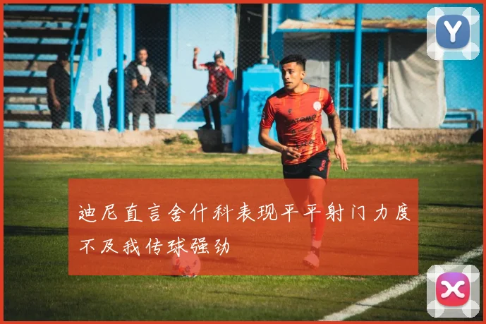 迪尼直言舍什科表现平平射门力度不及我传球强劲