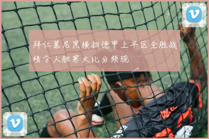 拜仁慕尼黑横扫德甲上半区全胜战绩令人胆寒大比分频现